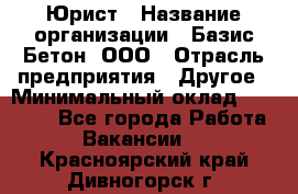 Юрист › Название организации ­ Базис-Бетон, ООО › Отрасль предприятия ­ Другое › Минимальный оклад ­ 25 000 - Все города Работа » Вакансии   . Красноярский край,Дивногорск г.